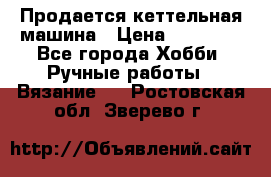 Продается кеттельная машина › Цена ­ 50 000 - Все города Хобби. Ручные работы » Вязание   . Ростовская обл.,Зверево г.